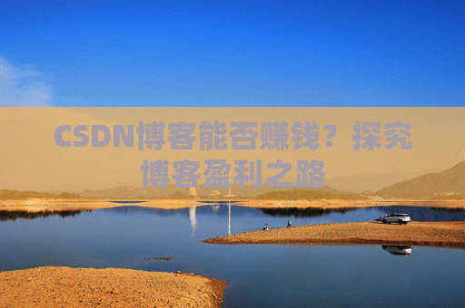 CSDN博客能否赚钱？探究博客盈利之路